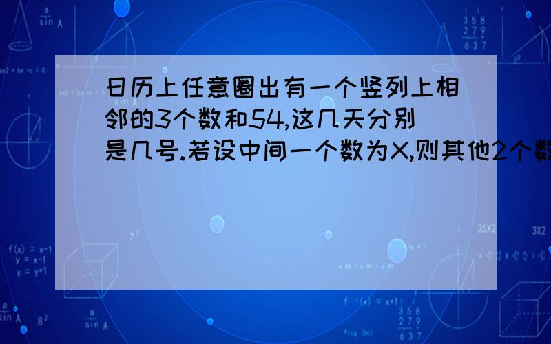 日历上任意圈出有一个竖列上相邻的3个数和54,这几天分别是几号.若设中间一个数为X,则其他2个数,列方程