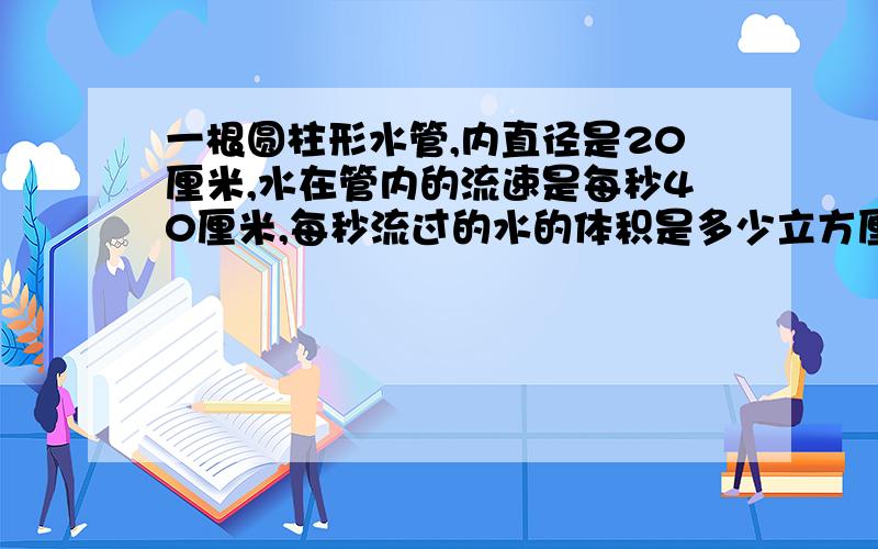 一根圆柱形水管,内直径是20厘米,水在管内的流速是每秒40厘米,每秒流过的水的体积是多少立方厘米?