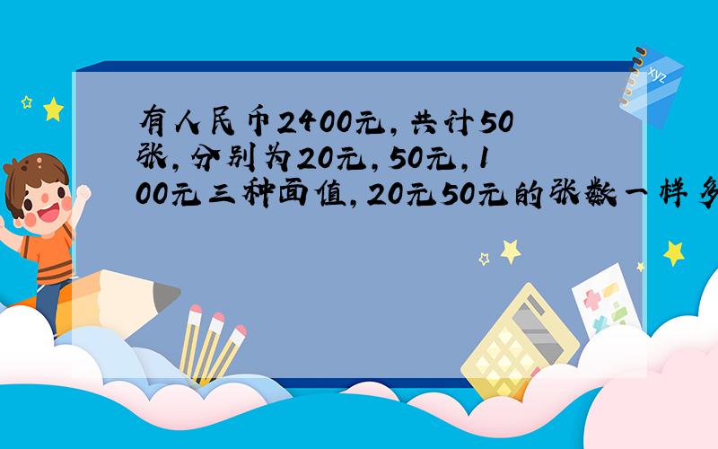 有人民币2400元,共计50张,分别为20元,50元,100元三种面值,20元50元的张数一样多,3种面值各多少张?