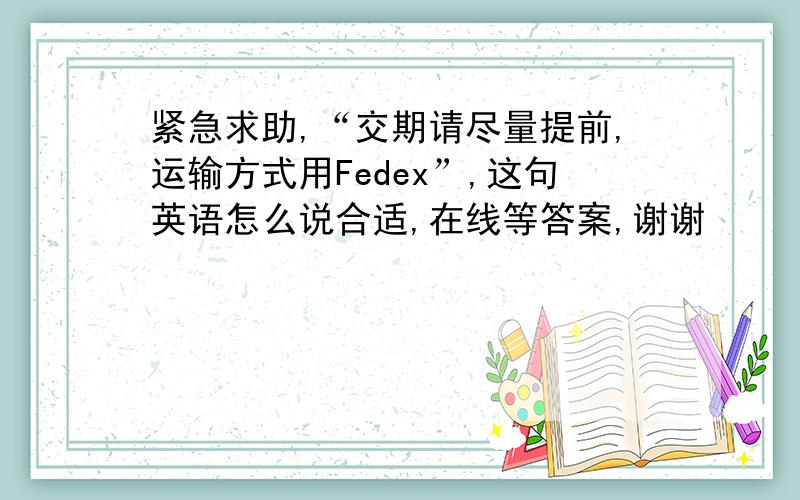 紧急求助,“交期请尽量提前,运输方式用Fedex”,这句英语怎么说合适,在线等答案,谢谢