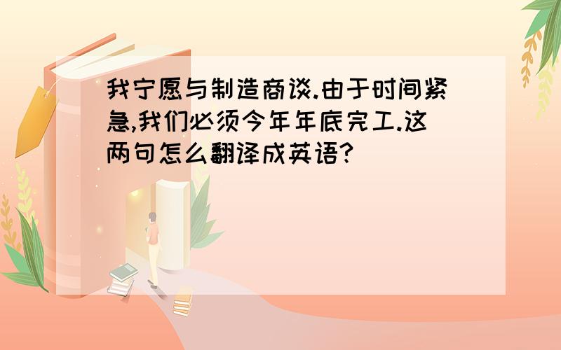 我宁愿与制造商谈.由于时间紧急,我们必须今年年底完工.这两句怎么翻译成英语?