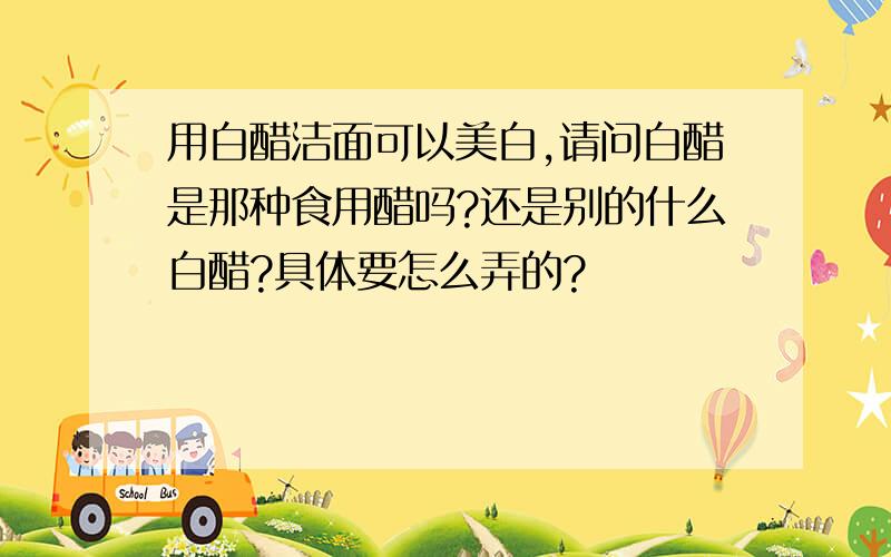 用白醋洁面可以美白,请问白醋是那种食用醋吗?还是别的什么白醋?具体要怎么弄的?