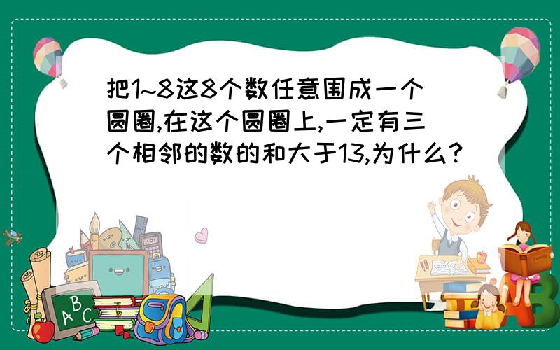 把1~8这8个数任意围成一个圆圈,在这个圆圈上,一定有三个相邻的数的和大于13,为什么?