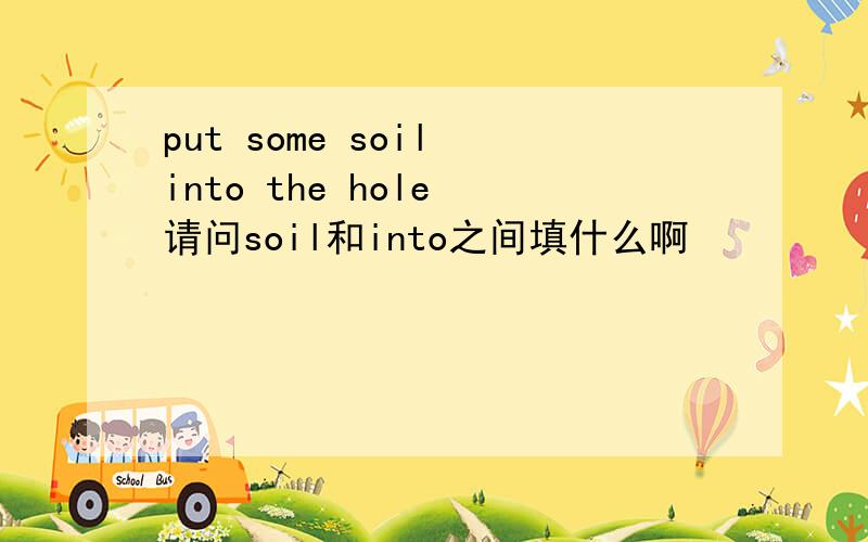 put some soil into the hole 请问soil和into之间填什么啊