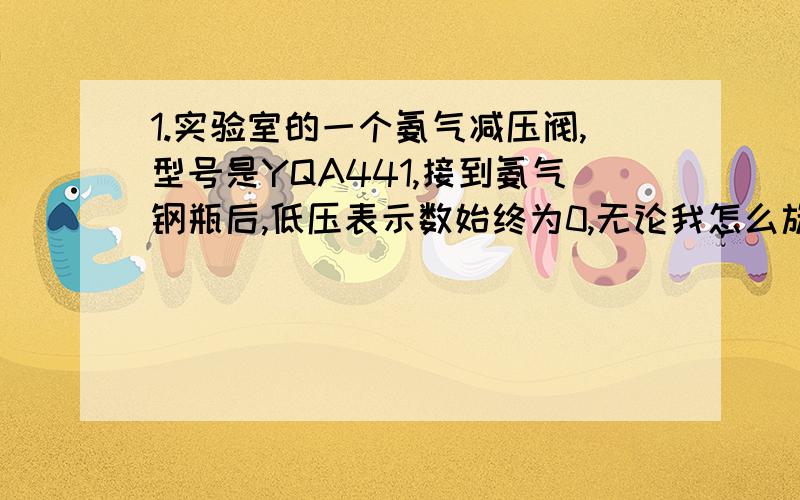 1.实验室的一个氨气减压阀,型号是YQA441,接到氨气钢瓶后,低压表示数始终为0,无论我怎么旋转调压螺钉低压表都为0,