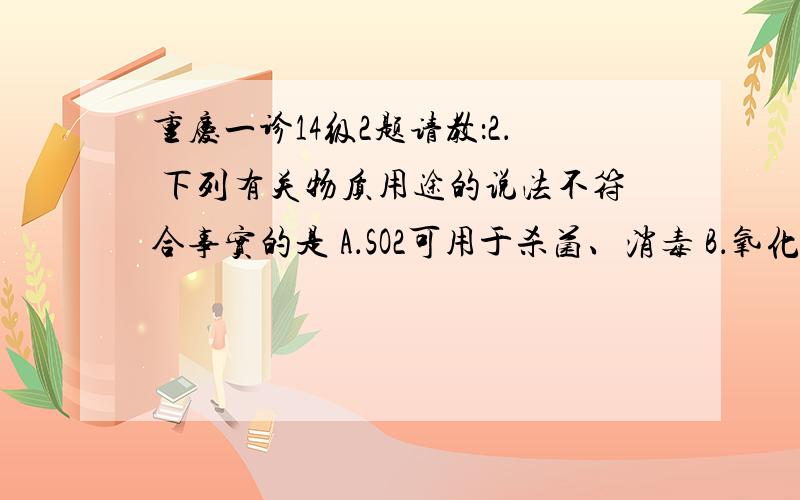 重庆一诊14级2题请教：2． 下列有关物质用途的说法不符合事实的是 A．SO2可用于杀菌、消毒 B．氧化铝可用于制耐火坩