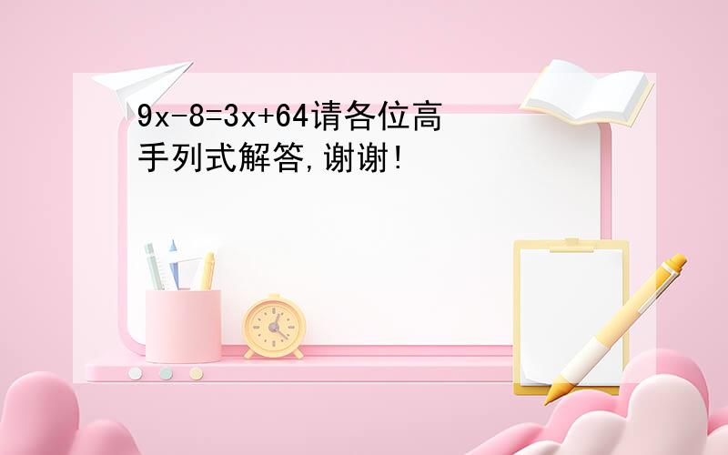 9x-8=3x+64请各位高手列式解答,谢谢!