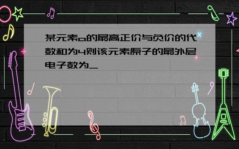 某元素a的最高正价与负价的代数和为4则该元素原子的最外层电子数为_