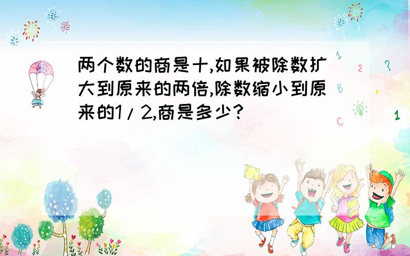 两个数的商是十,如果被除数扩大到原来的两倍,除数缩小到原来的1/2,商是多少?