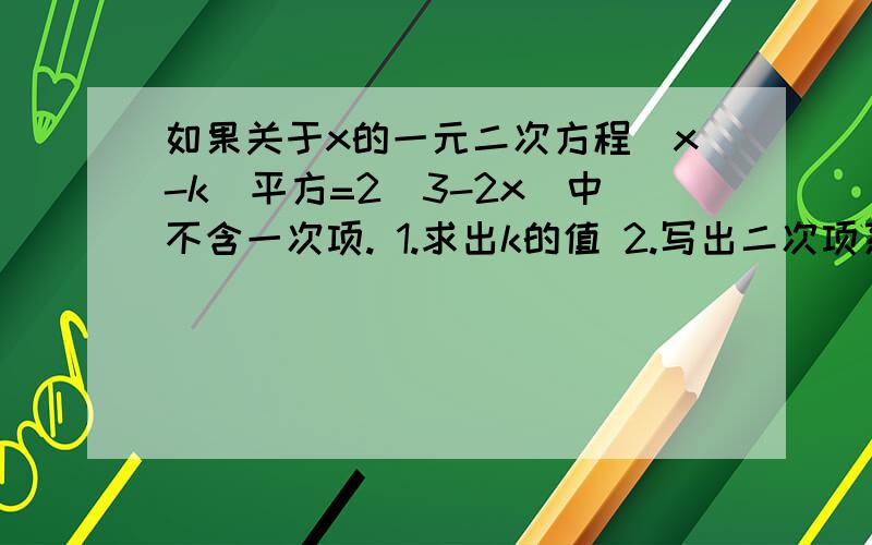 如果关于x的一元二次方程（x-k）平方=2（3-2x)中不含一次项. 1.求出k的值 2.写出二次项系数和常数项 要过