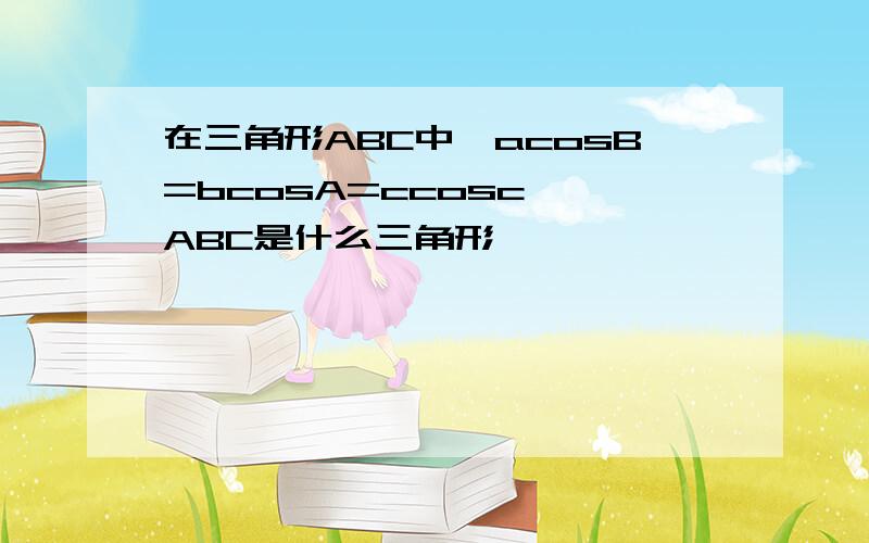 在三角形ABC中,acosB=bcosA=ccosc,△ABC是什么三角形