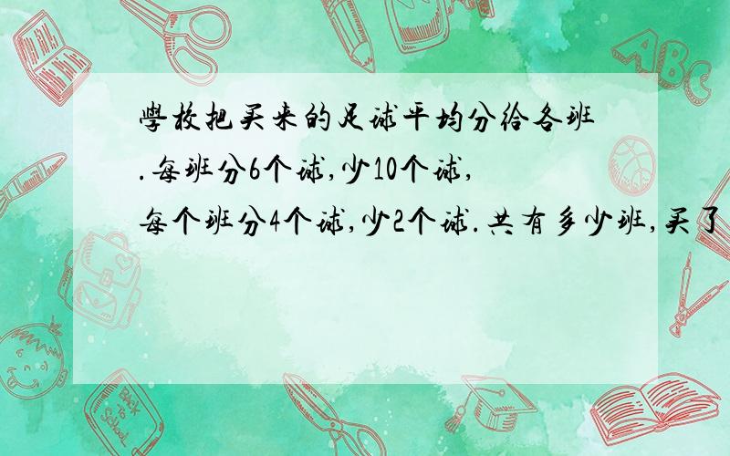 学校把买来的足球平均分给各班.每班分6个球,少10个球,每个班分4个球,少2个球.共有多少班,买了多少球