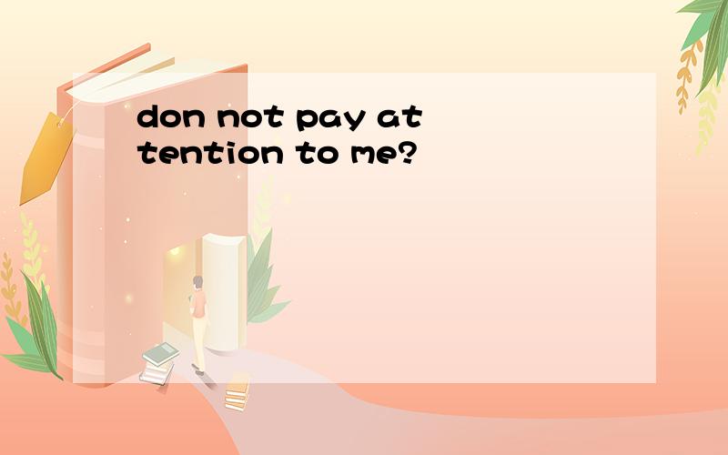 don not pay attention to me?