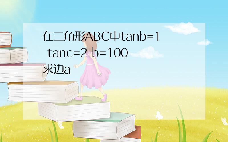 在三角形ABC中tanb=1 tanc=2 b=100 求边a