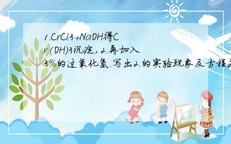 1.CrCl3+NaOH得Cr(OH)3沉淀,2.再加入3%的过氧化氢.写出2.的实验现象及方程式