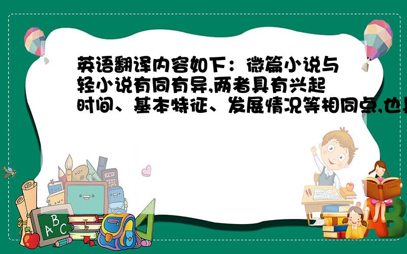 英语翻译内容如下：微篇小说与轻小说有同有异,两者具有兴起时间、基本特征、发展情况等相同点,也具有如下六项不同点：命名、文