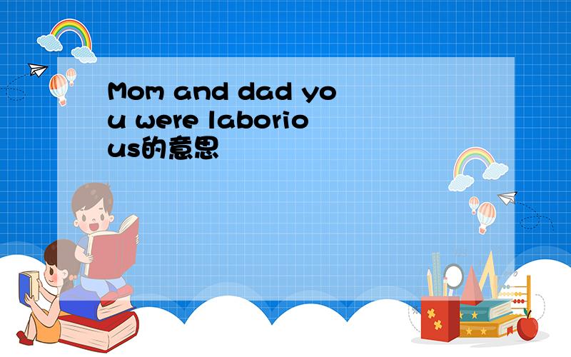 Mom and dad you were laborious的意思