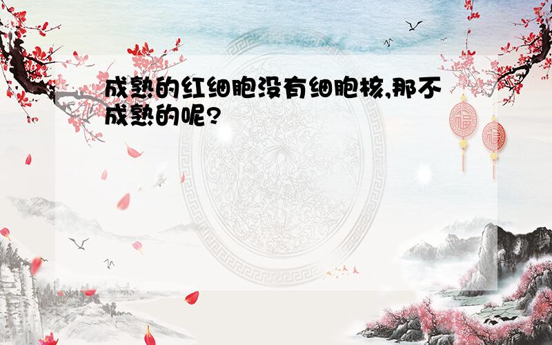 成熟的红细胞没有细胞核,那不成熟的呢?