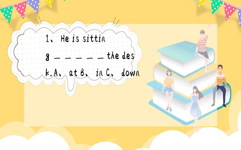 1、He is sitting _____the desk.A、at B、in C、down