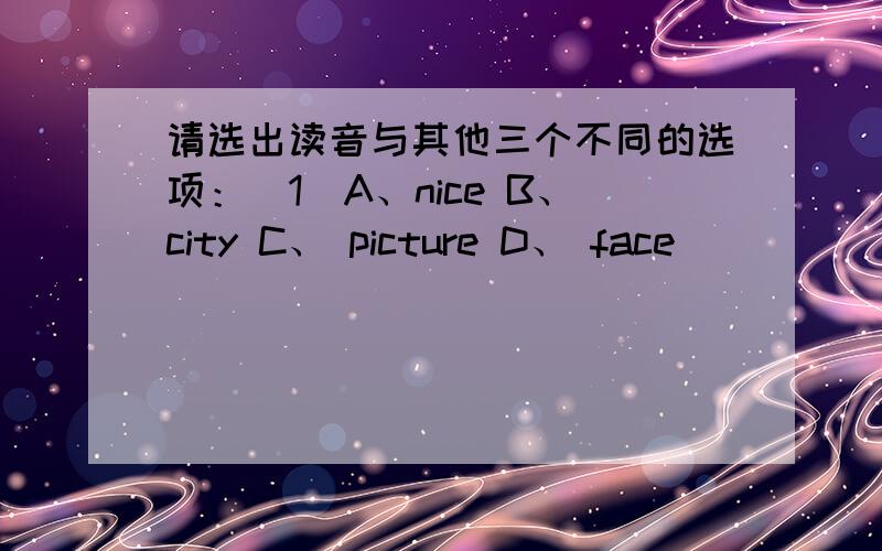 请选出读音与其他三个不同的选项：（1）A、nice B、city C、 picture D、 face