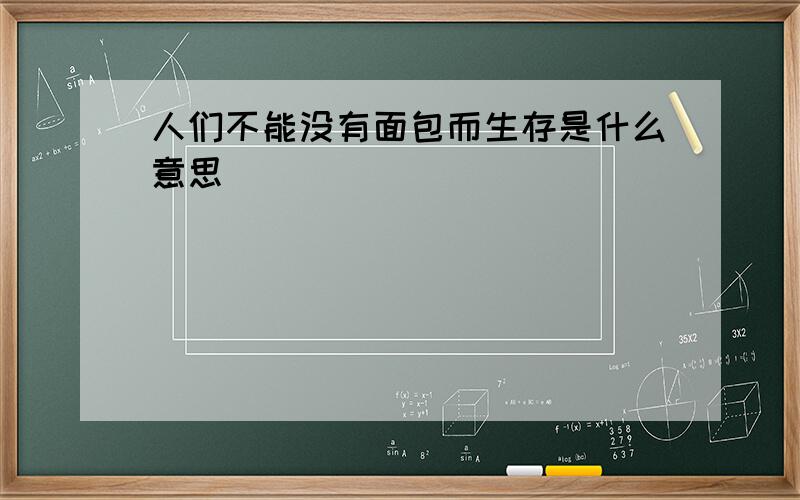 人们不能没有面包而生存是什么意思