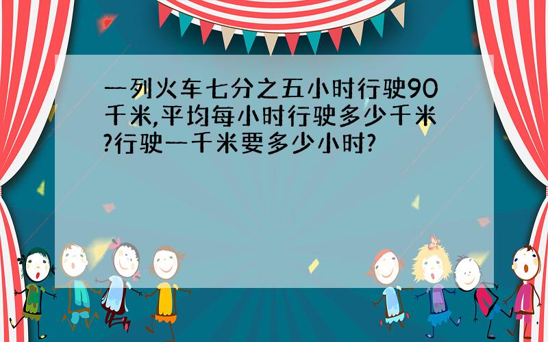 一列火车七分之五小时行驶90千米,平均每小时行驶多少千米?行驶一千米要多少小时?