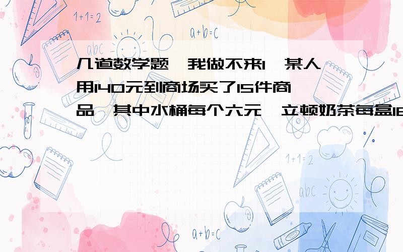 几道数学题,我做不来1、某人用140元到商场买了15件商品,其中水桶每个六元,立顿奶茶每盒16元,问这个人买了几个水桶,