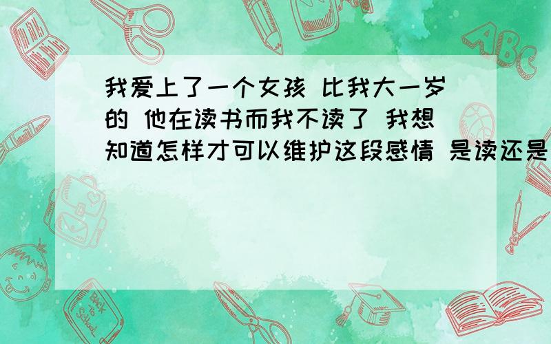 我爱上了一个女孩 比我大一岁的 他在读书而我不读了 我想知道怎样才可以维护这段感情 是读还是不读