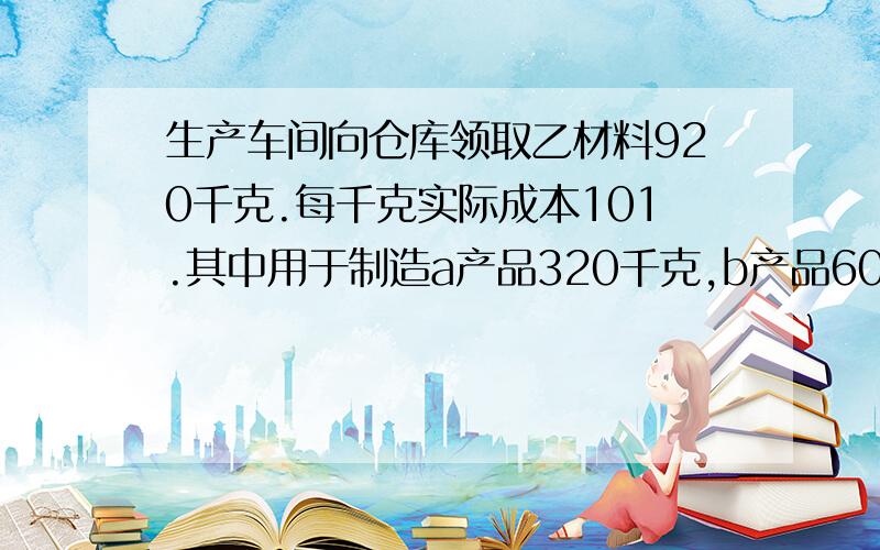 生产车间向仓库领取乙材料920千克.每千克实际成本101.其中用于制造a产品320千克,b产品600千克.怎么做会计分录