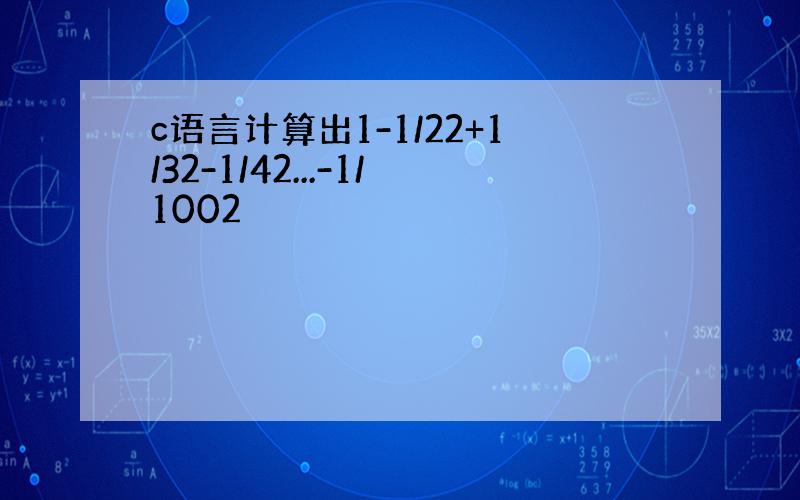 c语言计算出1-1/22+1/32-1/42...-1/1002