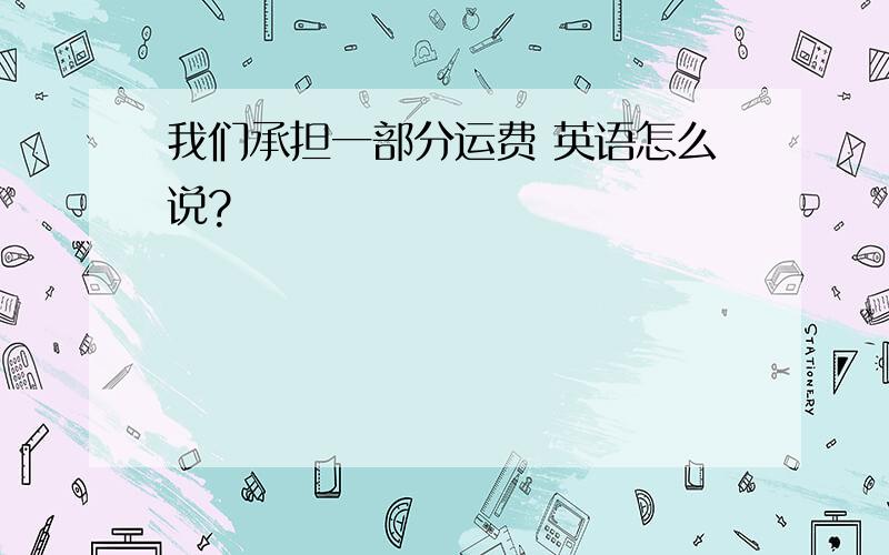 我们承担一部分运费 英语怎么说?