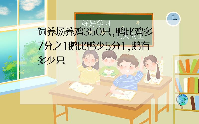 饲养场养鸡350只,鸭比鸡多7分之1鹅比鸭少5分1,鹅有多少只