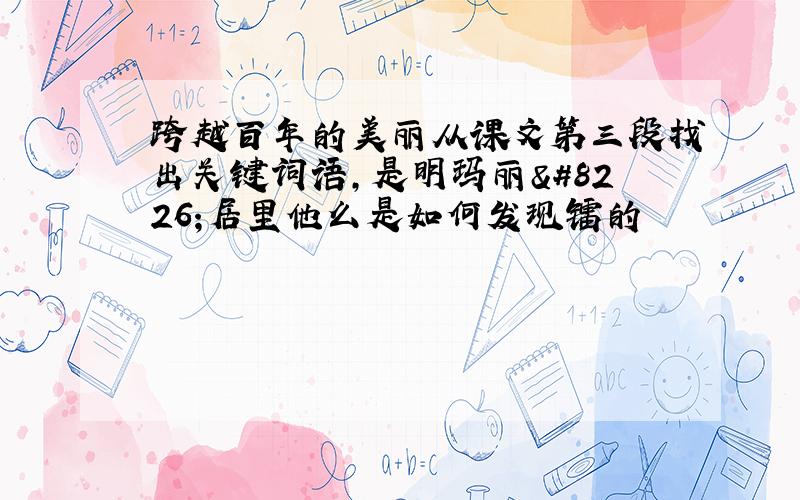 跨越百年的美丽从课文第三段找出关键词语,是明玛丽•居里他么是如何发现镭的