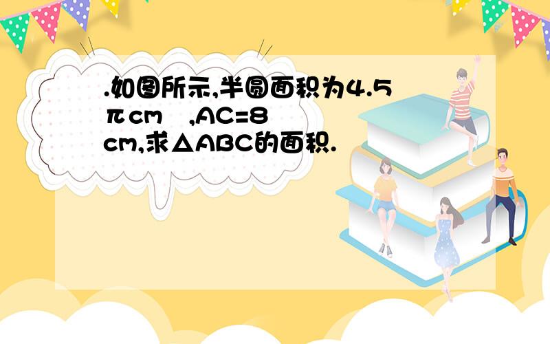 .如图所示,半圆面积为4.5πcm²,AC=8cm,求△ABC的面积.