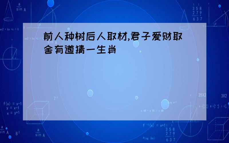 前人种树后人取材,君子爱财取舍有道猜一生肖