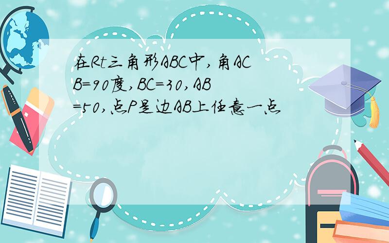 在Rt三角形ABC中,角ACB=90度,BC=30,AB=50,点P是边AB上任意一点