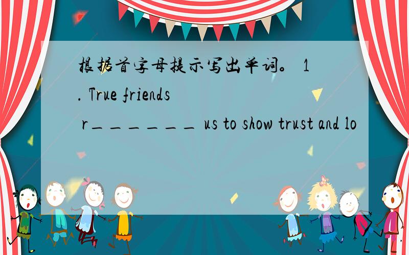 根据首字母提示写出单词。 1. True friends r______ us to show trust and lo