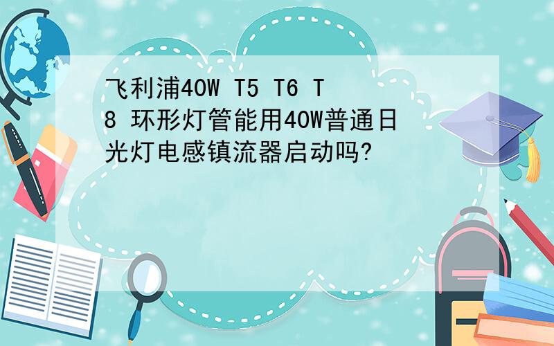 飞利浦40W T5 T6 T8 环形灯管能用40W普通日光灯电感镇流器启动吗?