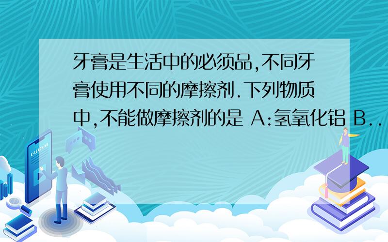 牙膏是生活中的必须品,不同牙膏使用不同的摩擦剂.下列物质中,不能做摩擦剂的是 A:氢氧化铝 B...