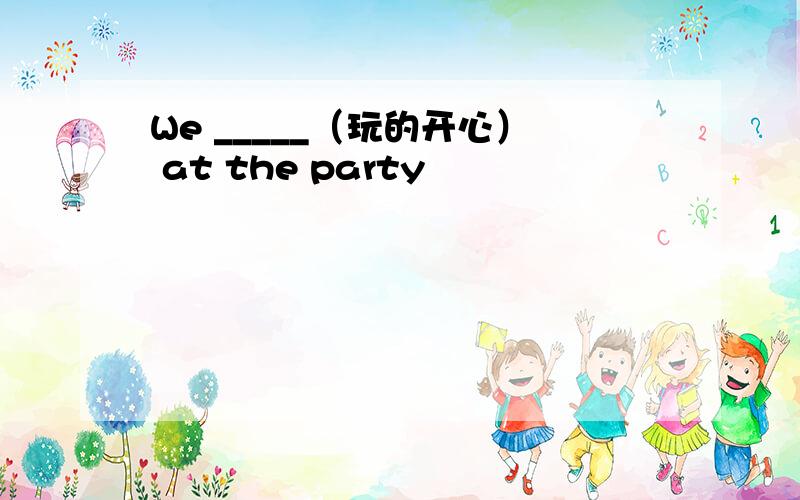 We _____（玩的开心） at the party