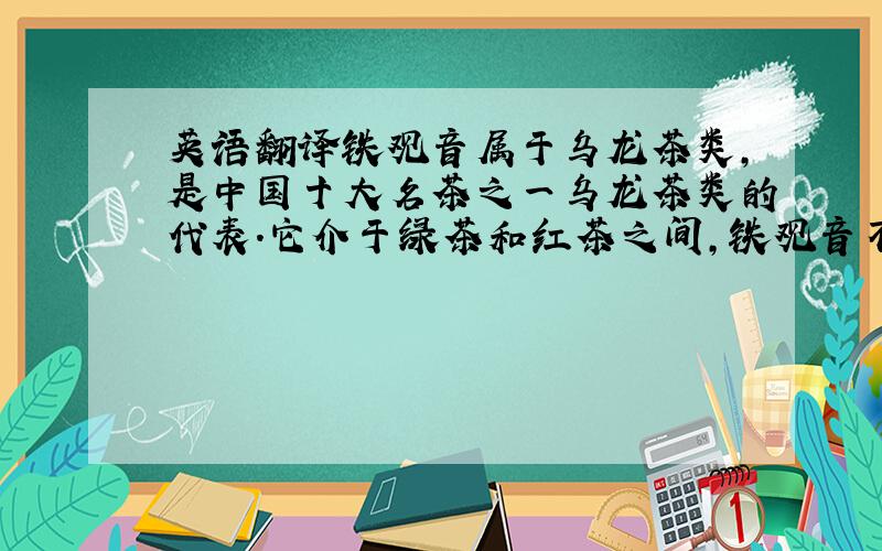 英语翻译铁观音属于乌龙茶类,是中国十大名茶之一乌龙茶类的代表.它介于绿茶和红茶之间,铁观音不仅香高味醇,是天然可口佳饮[