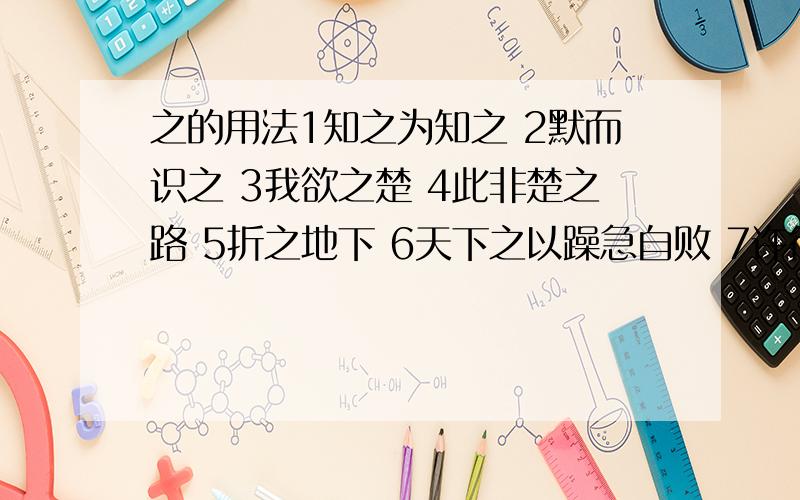 之的用法1知之为知之 2默而识之 3我欲之楚 4此非楚之路 5折之地下 6天下之以躁急自败 7许行之8人之立志 9火齐之