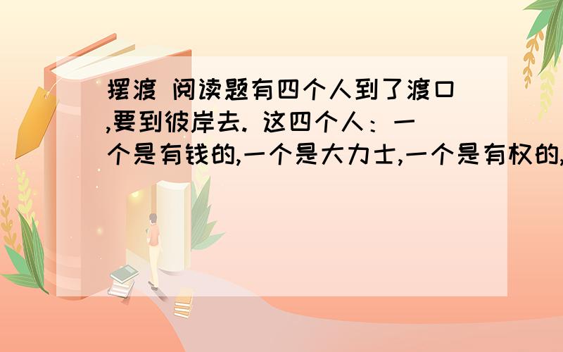 摆渡 阅读题有四个人到了渡口,要到彼岸去. 这四个人：一个是有钱的,一个是大力士,一个是有权的,一个是作家.他们都要求渡