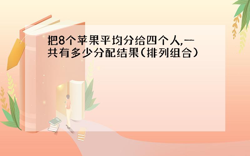 把8个苹果平均分给四个人,一共有多少分配结果(排列组合)