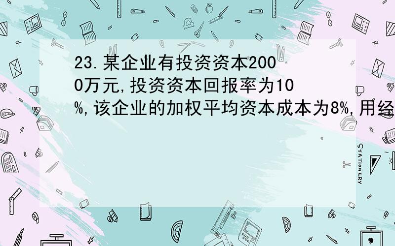 23.某企业有投资资本2000万元,投资资本回报率为10%,该企业的加权平均资本成本为8%,用经济利润模式估算