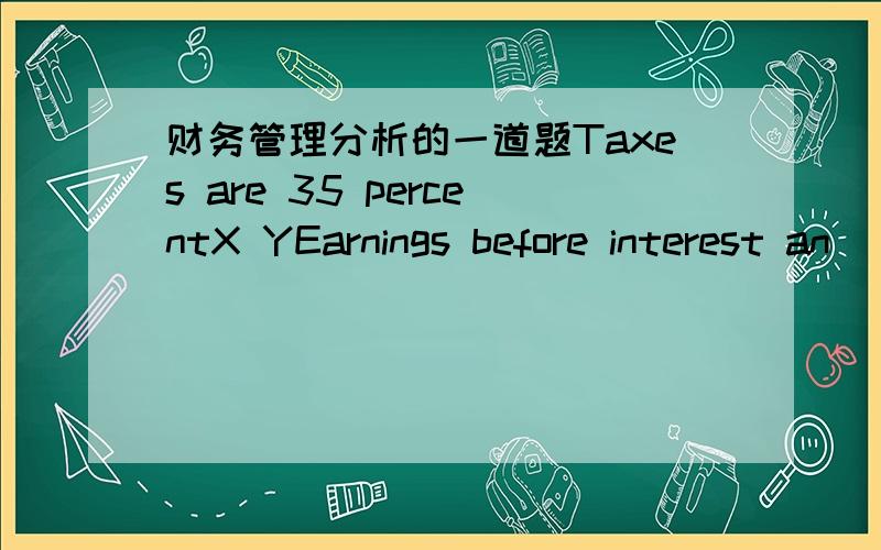 财务管理分析的一道题Taxes are 35 percentX YEarnings before interest an