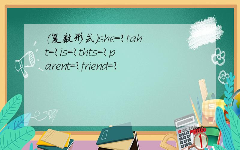 （复数形式)she=?taht=?is=?thts=?parent=?friend=?