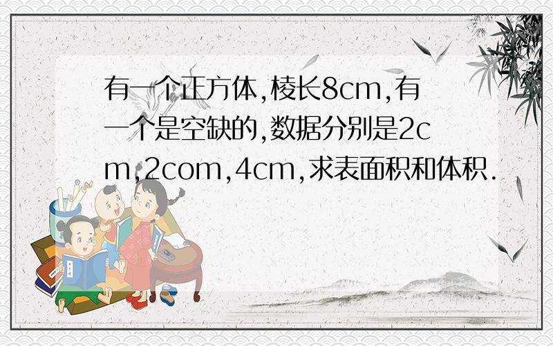 有一个正方体,棱长8cm,有一个是空缺的,数据分别是2cm,2com,4cm,求表面积和体积.