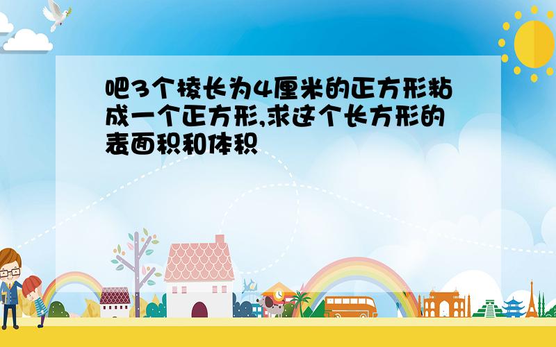 吧3个棱长为4厘米的正方形粘成一个正方形,求这个长方形的表面积和体积