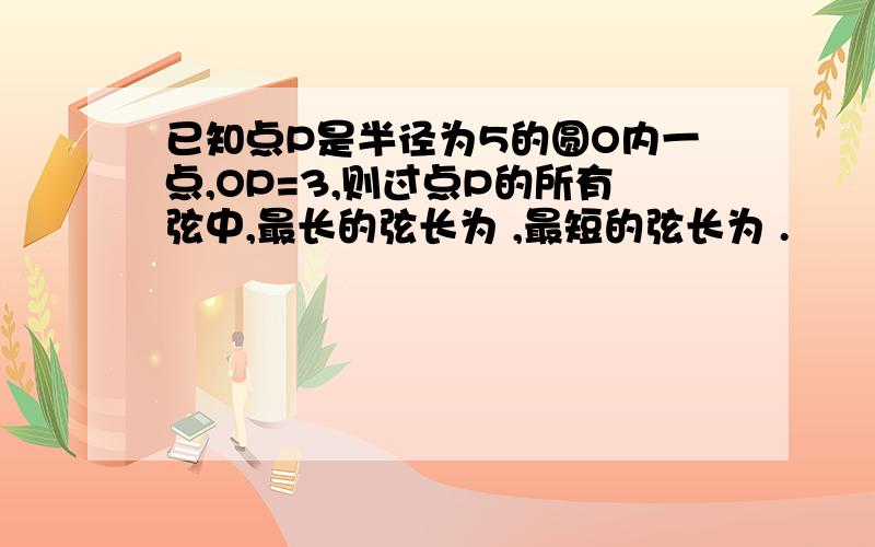 已知点P是半径为5的圆O内一点,OP=3,则过点P的所有弦中,最长的弦长为 ,最短的弦长为 .